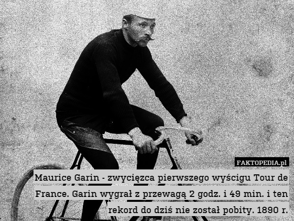 Maurice Garin - zwycięzca pierwszego wyścigu Tour de France. Garin wygrał z przewagą 2 godz. i 49 min. i ten rekord do dziś nie został pobity. 1890 r. 