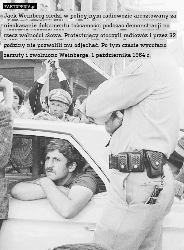 Jack Weinberg siedzi w policyjnym radiowozie aresztowany za nieokazanie dokumentu tożsamości podczas demonstracji na rzecz wolności słowa. Protestujący otoczyli radiowóz i przez 32 godziny nie pozwolili mu odjechać. Po tym czasie wycofano zarzuty i zwolniono Weinberga. 1 października 1964 r. 