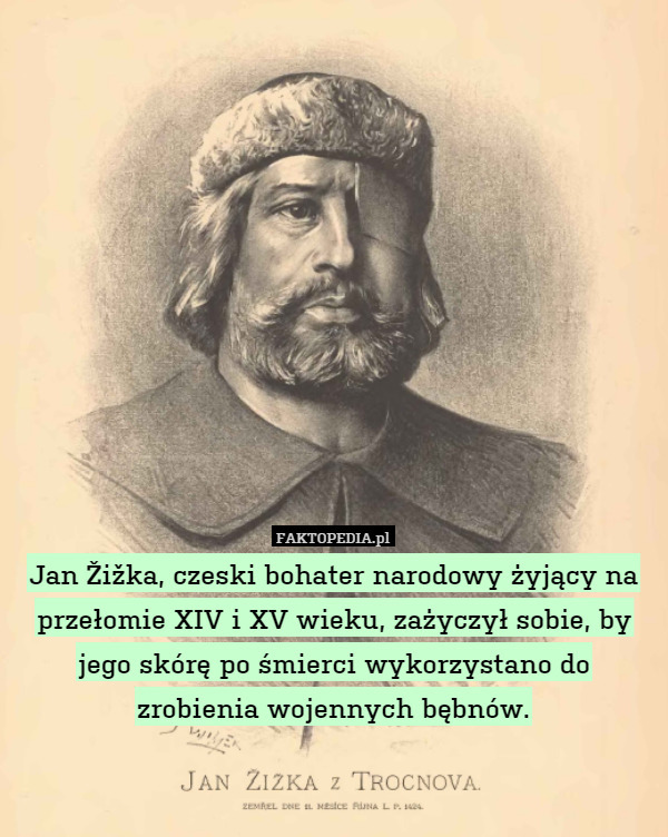 Jan Žižka, czeski bohater narodowy żyjący na przełomie XIV i XV wieku, zażyczył sobie, by jego skórę po śmierci wykorzystano do zrobienia wojennych bębnów. 
