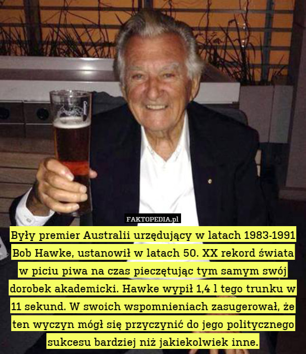 Były premier Australii urzędujący w latach 1983-1991 Bob Hawke, ustanowił w latach 50. XX rekord świata w piciu piwa na czas pieczętując tym samym swój dorobek akademicki. Hawke wypił 1,4 l tego trunku w 11 sekund. W swoich wspomnieniach zasugerował, że ten wyczyn mógł się przyczynić do jego politycznego sukcesu bardziej niż jakiekolwiek inne. 