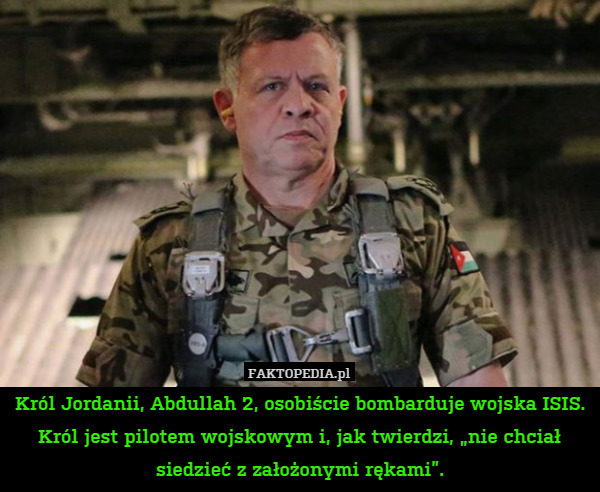 Król Jordanii, Abdullah 2, osobiście bombarduje wojska ISIS.
Król jest pilotem wojskowym i, jak twierdzi, „nie chciał siedzieć z założonymi rękami”. 