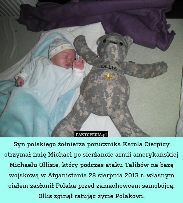 Syn polskiego żołnierza porucznika Karola Cierpicy otrzymał imię Michael po sierżancie armii amerykańskiej Michaelu Ollisie, który podczas ataku Talibów na bazę wojskową w Afganistanie 28 sierpnia 2013 r. własnym ciałem zasłonił Polaka przed zamachowcem samobójcą. Ollis zginął ratując życie Polakowi. 