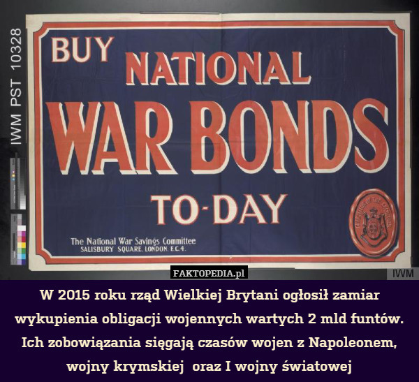 W 2015 roku rząd Wielkiej Brytani ogłosił zamiar wykupienia obligacji wojennych wartych 2 mld funtów. Ich zobowiązania sięgają czasów wojen z Napoleonem, wojny krymskiej  oraz I wojny światowej 