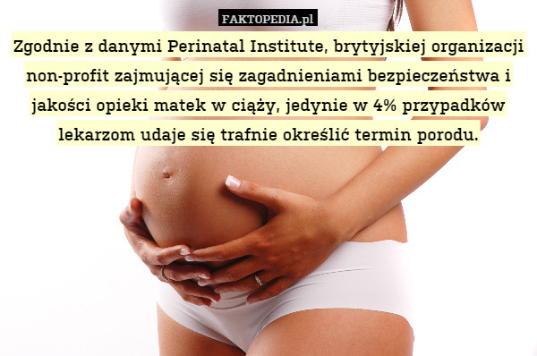 Zgodnie z danymi Perinatal Institute, brytyjskiej organizacji non-profit zajmującej się zagadnieniami bezpieczeństwa i jakości opieki matek w ciąży, jedynie w 4% przypadków lekarzom udaje się trafnie określić termin porodu. 