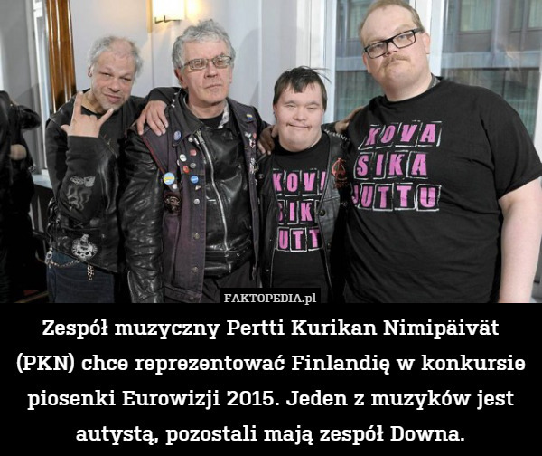 Zespół muzyczny Pertti Kurikan Nimipäivät (PKN) chce reprezentować Finlandię w konkursie piosenki Eurowizji 2015. Jeden z muzyków jest autystą, pozostali mają zespół Downa. 