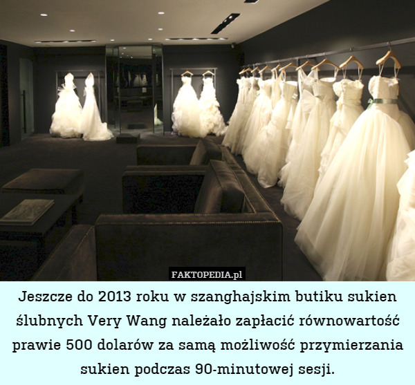 Jeszcze do 2013 roku w szanghajskim butiku sukien ślubnych Very Wang należało zapłacić równowartość prawie 500 dolarów za samą możliwość przymierzania sukien podczas 90-minutowej sesji. 