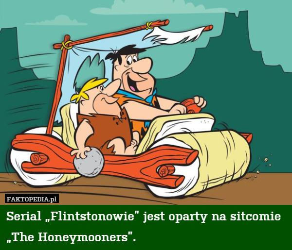 Serial „Flintstonowie” jest oparty na sitcomie „The Honeymooners”. 