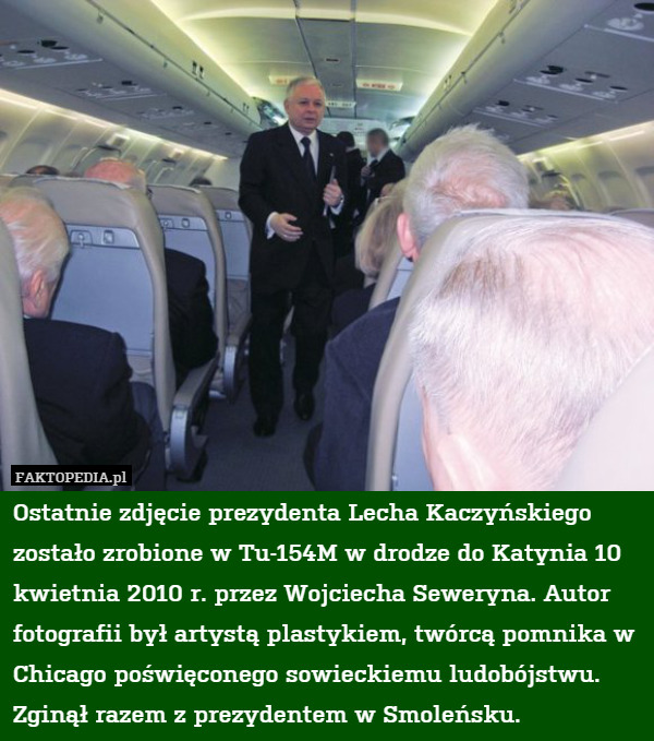 Ostatnie zdjęcie prezydenta Lecha Kaczyńskiego zostało zrobione w Tu-154M w drodze do Katynia 10 kwietnia 2010 r. przez Wojciecha Seweryna. Autor fotografii był artystą plastykiem, twórcą pomnika w Chicago poświęconego sowieckiemu ludobójstwu. Zginął razem z prezydentem w Smoleńsku. 