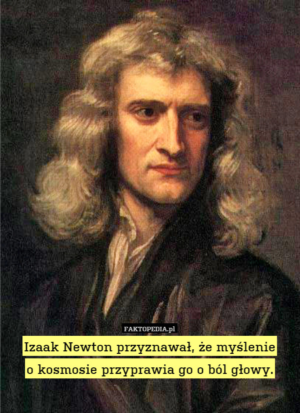Izaak Newton przyznawał, że myślenie
o kosmosie przyprawia go o ból głowy. 