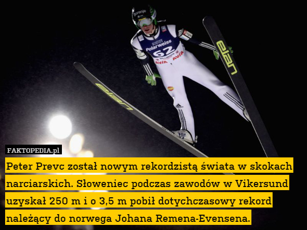 Peter Prevc został nowym rekordzistą świata w skokach narciarskich. Słoweniec podczas zawodów w Vikersund uzyskał 250 m i o 3,5 m pobił dotychczasowy rekord należący do norwega Johana Remena-Evensena. 