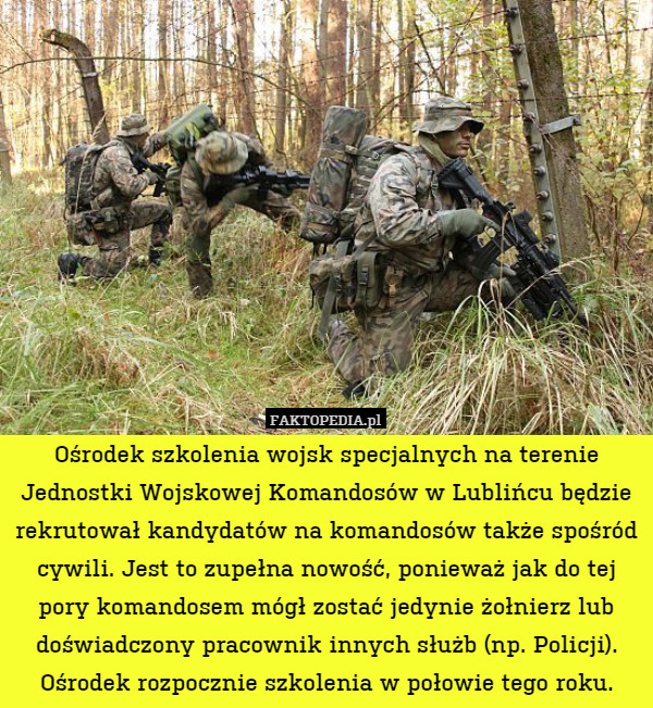 Ośrodek szkolenia wojsk specjalnych na terenie Jednostki Wojskowej Komandosów w Lublińcu będzie rekrutował kandydatów na komandosów także spośród cywili. Jest to zupełna nowość, ponieważ jak do tej pory komandosem mógł zostać jedynie żołnierz lub doświadczony pracownik innych służb (np. Policji). Ośrodek rozpocznie szkolenia w połowie tego roku. 