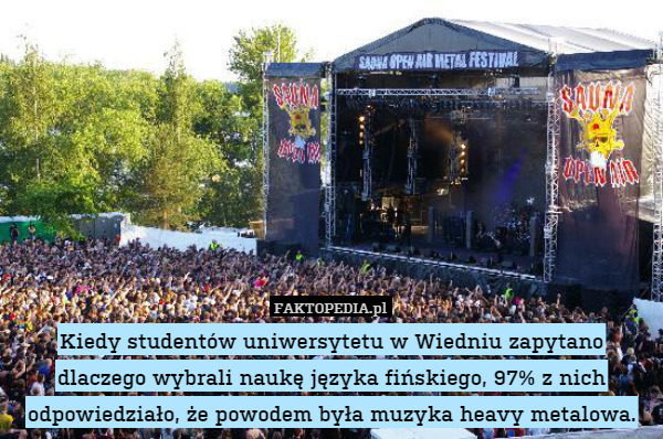 Kiedy studentów uniwersytetu w Wiedniu zapytano dlaczego wybrali naukę języka fińskiego, 97% z nich odpowiedziało, że powodem była muzyka heavy metalowa. 