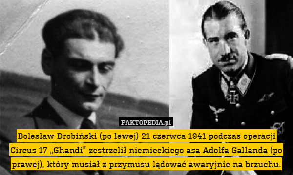 Bolesław Drobiński (po lewej) 21 czerwca 1941 podczas operacji Circus 17 „Ghandi” zestrzelił niemieckiego asa Adolfa Gallanda (po prawej), który musiał z przymusu lądować awaryjnie na brzuchu. 
