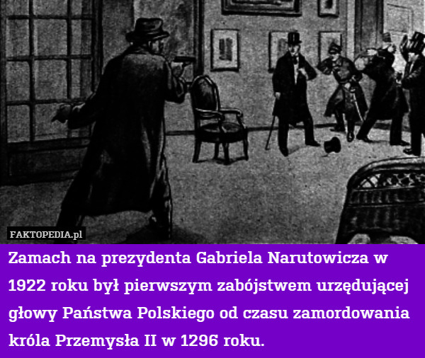 Zamach na prezydenta Gabriela Narutowicza w 1922 roku był pierwszym zabójstwem urzędującej głowy Państwa Polskiego od czasu zamordowania króla Przemysła II w 1296 roku. 