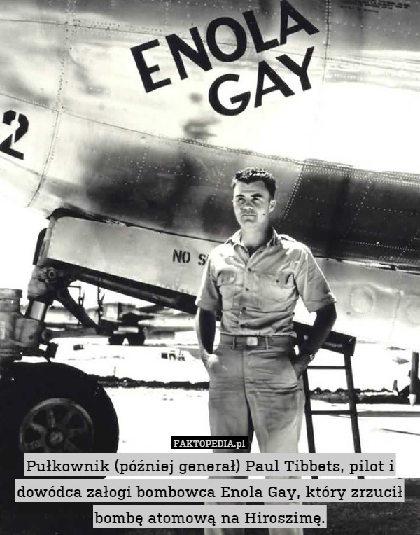 Pułkownik (później generał) Paul Tibbets, pilot i dowódca załogi bombowca Enola Gay, który zrzucił bombę atomową na Hiroszimę. 