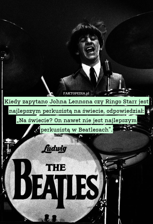 Kiedy zapytano Johna Lennona czy Ringo Starr jest najlepszym perkusistą na świecie, odpowiedział: „Na świecie? On nawet nie jest najlepszym perkusistą w Beatlesach”. 