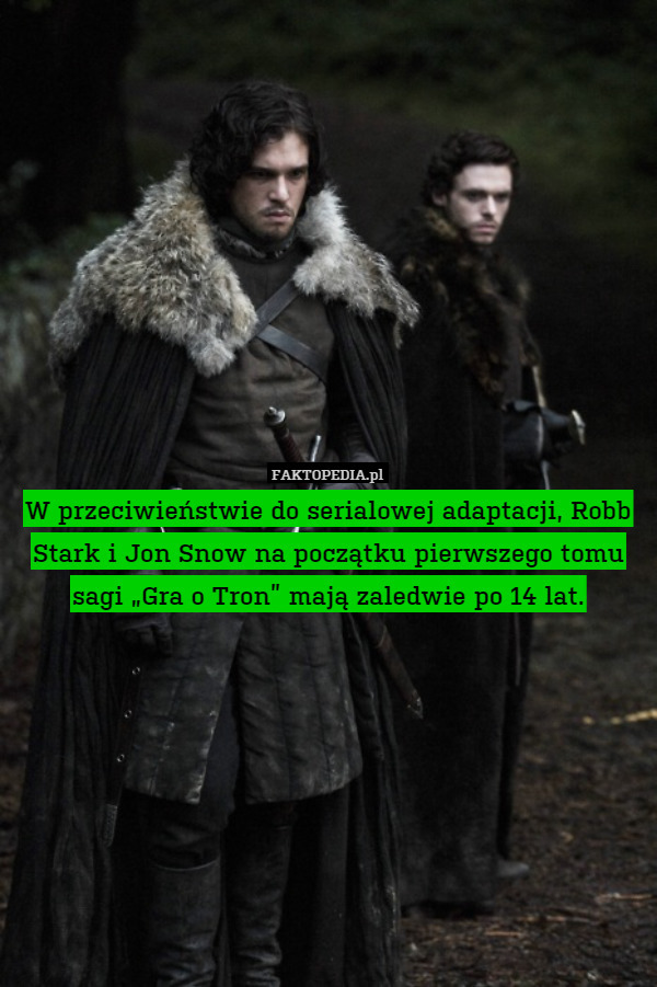 W przeciwieństwie do serialowej adaptacji, Robb Stark i Jon Snow na początku pierwszego tomu sagi „Gra o Tron” mają zaledwie po 14 lat. 