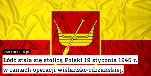 Łódź stała się stolicą Polski 19 stycznia 1945 r.
w ramach operacji wiślańsko-odrzańskiej. 