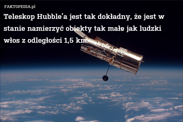 Teleskop Hubble’a jest tak dokładny, że jest w stanie namierzyć obiekty tak małe jak ludzki włos z odległości 1,5 km. 