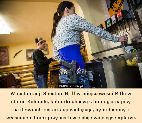 W restauracji Shooters Grill w miejscowości Rifle w stanie Kolorado, kelnerki chodzą z bronią, a napisy
na drzwiach restauracji zachęcają, by miłośnicy i właściciele broni przynosili ze sobą swoje egzemplarze. 
