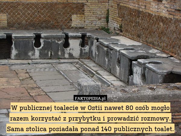 W publicznej toalecie w Ostii nawet 80 osób mogło razem korzystać z przybytku i prowadzić rozmowy. Sama stolica posiadała ponad 140 publicznych toalet. 