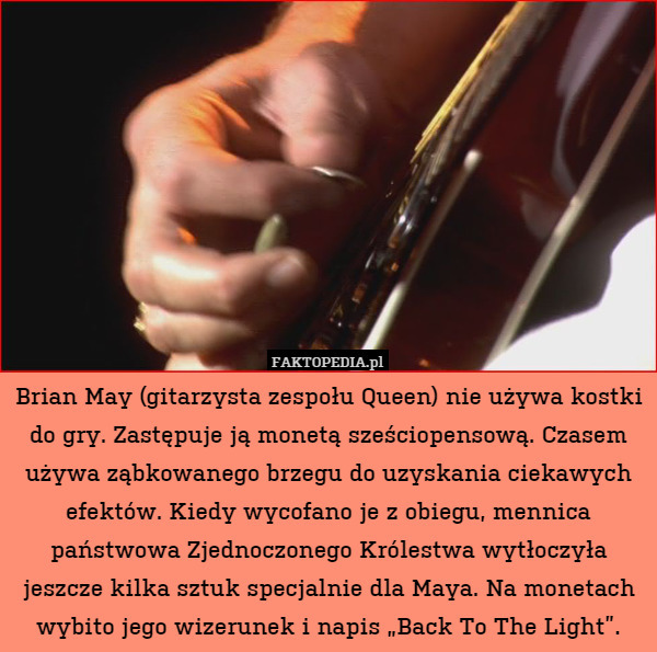 Brian May (gitarzysta zespołu Queen) nie używa kostki do gry. Zastępuje ją monetą sześciopensową. Czasem używa ząbkowanego brzegu do uzyskania ciekawych efektów. Kiedy wycofano je z obiegu, mennica państwowa Zjednoczonego Królestwa wytłoczyła jeszcze kilka sztuk specjalnie dla Maya. Na monetach wybito jego wizerunek i napis „Back To The Light”. 