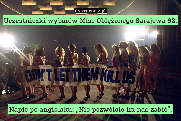 Uczestniczki wyborów Miss Oblężonego Sarajewa 93.







Napis po angielsku: „Nie pozwólcie im nas zabić”. 