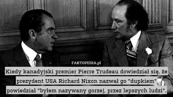 Kiedy kanadyjski premier Pierre Trudeau dowiedział się, że prezydent USA Richard Nixon nazwał go "dupkiem" powiedział "byłem nazywany gorzej, przez lepszych ludzi". 