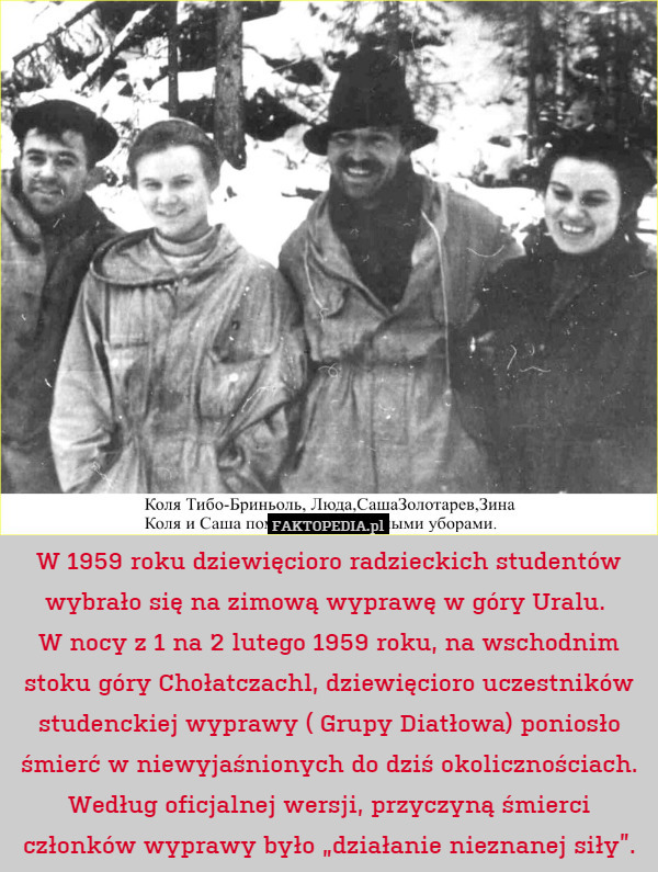 W 1959 roku dziewięcioro radzieckich studentów wybrało się na zimową wyprawę w góry Uralu. 
W nocy z 1 na 2 lutego 1959 roku, na wschodnim stoku góry Chołatczachl, dziewięcioro uczestników studenckiej wyprawy ( Grupy Diatłowa) poniosło śmierć w niewyjaśnionych do dziś okolicznościach. Według oficjalnej wersji, przyczyną śmierci członków wyprawy było „działanie nieznanej siły”. 
