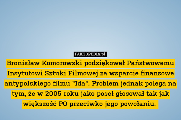 Bronisław Komorowski podziękował Państwowemu Insytutowi Sztuki Filmowej za wsparcie finansowe antypolskiego filmu "Ida". Problem jednak polega na tym, że w 2005 roku jako poseł głosował tak jak większość PO przeciwko jego powołaniu. 