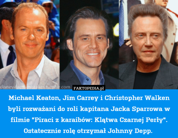 Michael Keaton, Jim Carrey i Christopher Walken byli rozważani do roli kapitana Jacka Sparrowa w filmie "Piraci z karaibów: Klątwa Czarnej Perły".
Ostatecznie rolę otrzymał Johnny Depp. 