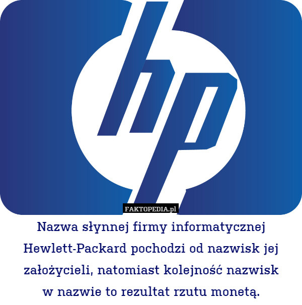 Nazwa słynnej firmy informatycznej Hewlett-Packard pochodzi od nazwisk jej założycieli, natomiast kolejność nazwisk
w nazwie to rezultat rzutu monetą. 