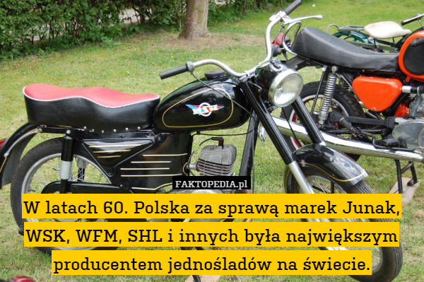 W latach 60. Polska za sprawą marek Junak, WSK, WFM, SHL i innych była największym producentem jednośladów na świecie. 