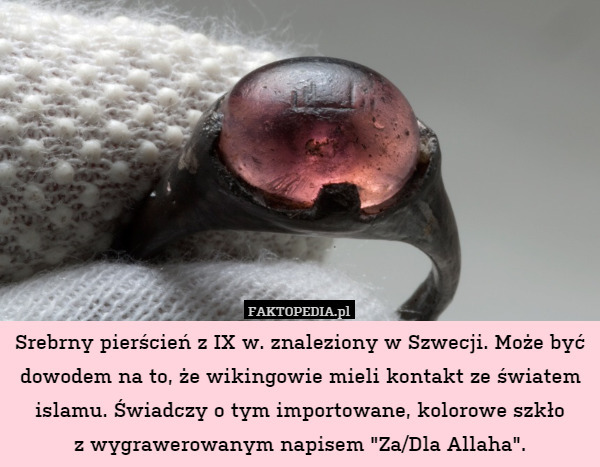 Srebrny pierścień z IX w. znaleziony w Szwecji. Może być dowodem na to, że wikingowie mieli kontakt ze światem islamu. Świadczy o tym importowane, kolorowe szkło
z wygrawerowanym napisem "Za/Dla Allaha". 