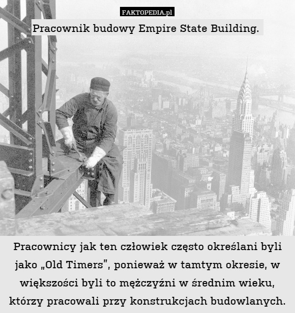Pracownik budowy Empire State Building. 











Pracownicy jak ten człowiek często określani byli jako „Old Timers”, ponieważ w tamtym okresie, w większości byli to mężczyźni w średnim wieku, którzy pracowali przy konstrukcjach budowlanych. 