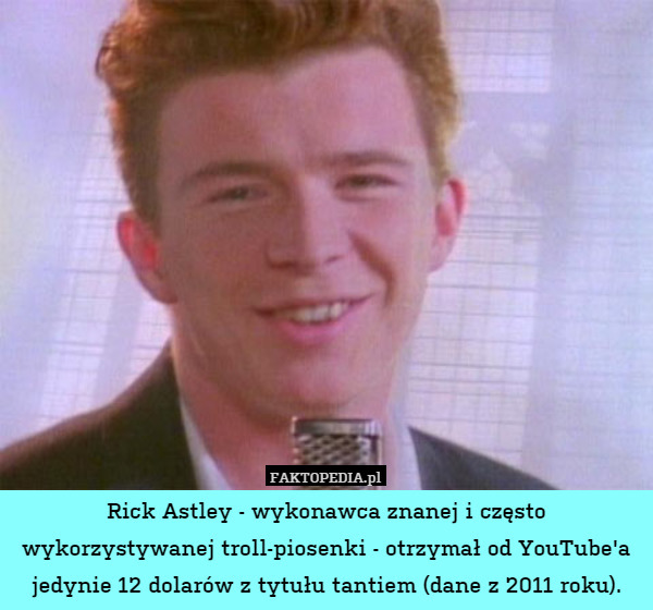 Rick Astley - wykonawca znanej i często wykorzystywanej troll-piosenki - otrzymał od YouTube'a jedynie 12 dolarów z tytułu tantiem (dane z 2011 roku). 
