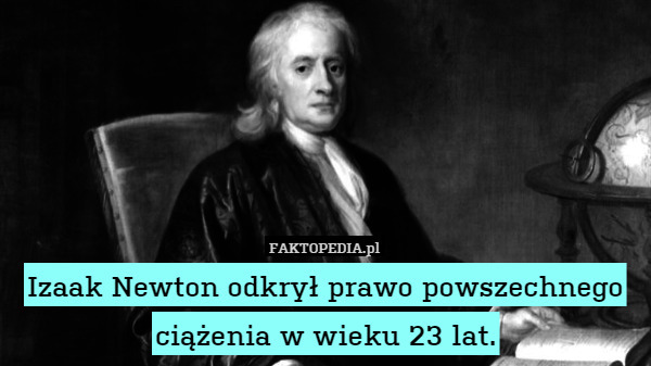 Izaak Newton odkrył prawo powszechnego ciążenia w wieku 23 lat. 