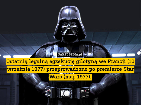 Ostatnią legalną egzekucję gilotyną we Francji (10 września 1977) przeprowadzono po premierze Star Wars (maj, 1977). 