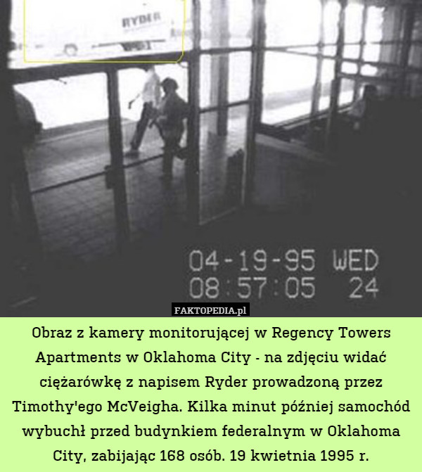 Obraz z kamery monitorującej w Regency Towers Apartments w Oklahoma City - na zdjęciu widać ciężarówkę z napisem Ryder prowadzoną przez Timothy'ego McVeigha. Kilka minut później samochód wybuchł przed budynkiem federalnym w Oklahoma City, zabijając 168 osób. 19 kwietnia 1995 r. 