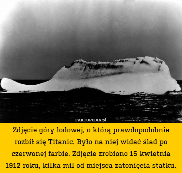 Zdjęcie góry lodowej, o którą prawdopodobnie rozbił się Titanic. Było na niej widać ślad po czerwonej farbie. Zdjęcie zrobiono 15 kwietnia 1912 roku, kilka mil od miejsca zatonięcia statku. 