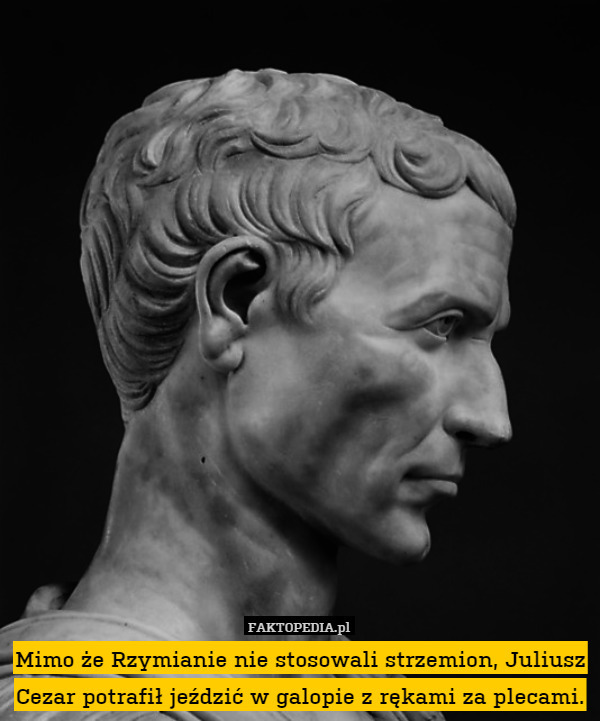 Mimo że Rzymianie nie stosowali strzemion, Juliusz Cezar potrafił jeździć w galopie z rękami za plecami. 