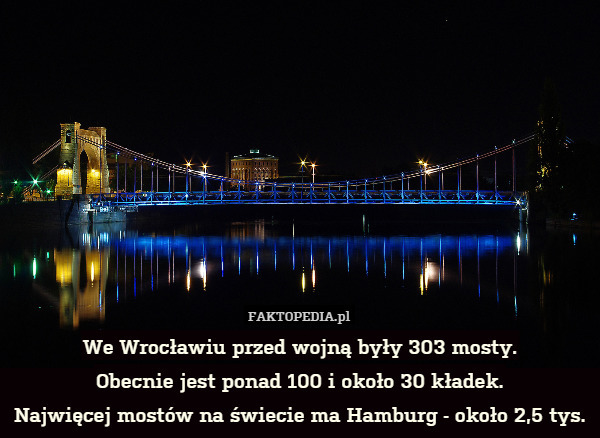 We Wrocławiu przed wojną były 303 mosty.
Obecnie jest ponad 100 i około 30 kładek.
Najwięcej mostów na świecie ma Hamburg - około 2,5 tys. 