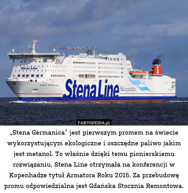 „Stena Germanica” jest pierwszym promem na świecie wykorzystującym ekologiczne i oszczędne paliwo jakim jest metanol. To właśnie dzięki temu pionierskiemu rozwiązaniu, Stena Line otrzymała na konferencji w Kopenhadze tytuł Armatora Roku 2015. Za przebudowę promu odpowiedzialna jest Gdańska Stocznia Remontowa. 