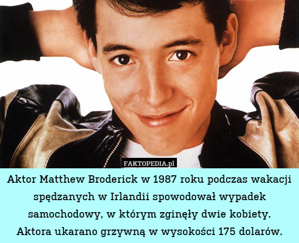 Aktor Matthew Broderick w 1987 roku podczas wakacji spędzanych w Irlandii spowodował wypadek samochodowy, w którym zginęły dwie kobiety.
Aktora ukarano grzywną w wysokości 175 dolarów. 