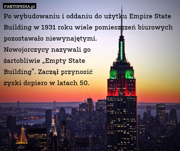 Po wybudowaniu i oddaniu do użytku Empire State Building w 1931 roku wiele pomieszczeń biurowych pozostawało niewynajętymi.
Nowojorczycy nazywali go
żartobliwie „Empty State
Building”. Zaczął przynosić
zyski dopiero w latach 50. 