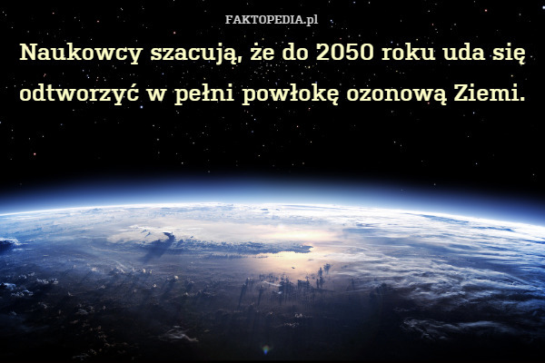 Naukowcy szacują, że do 2050 roku uda się odtworzyć w pełni powłokę ozonową Ziemi. 