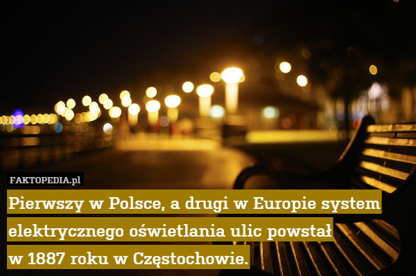 Pierwszy w Polsce, a drugi w Europie system elektrycznego oświetlania ulic powstał
w 1887 roku w Częstochowie. 