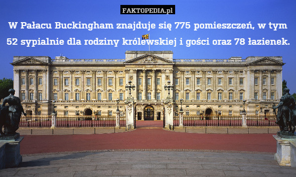 W Pałacu Buckingham znajduje się 775 pomieszczeń, w tym 52 sypialnie dla rodziny królewskiej i gości oraz 78 łazienek. 