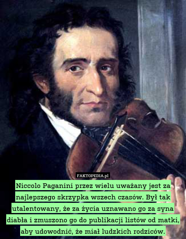 Niccolo Paganini przez wielu uważany jest za najlepszego skrzypka wszech czasów. Był tak utalentowany, że za życia uznawano go za syna diabła i zmuszono go do publikacji listów od matki, aby udowodnić, że miał ludzkich rodziców. 