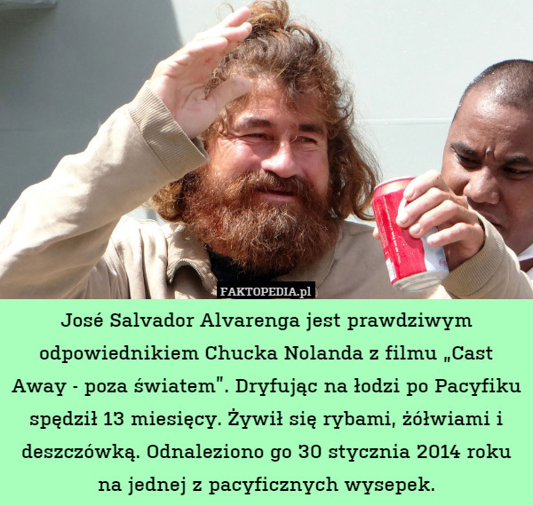 José Salvador Alvarenga jest prawdziwym odpowiednikiem Chucka Nolanda z filmu „Cast Away - poza światem”. Dryfując na łodzi po Pacyfiku spędził 13 miesięcy. Żywił się rybami, żółwiami i deszczówką. Odnaleziono go 30 stycznia 2014 roku na jednej z pacyficznych wysepek. 
